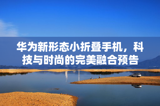 华为新形态小折叠手机，科技与时尚的完美融合预告