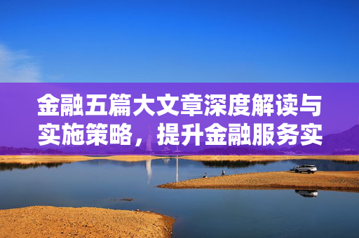 金融五篇大文章深度解读与实施策略，提升金融服务实体经济质效的路径