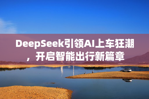 DeepSeek引领AI上车狂潮，开启智能出行新篇章