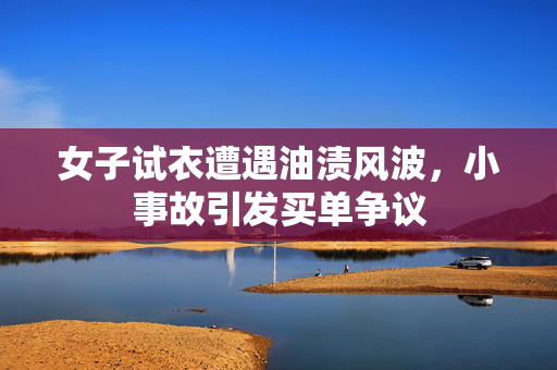 女子试衣遭遇油渍风波，小事故引发买单争议