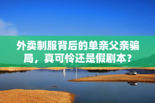外卖制服背后的单亲父亲骗局，真可怜还是假剧本？