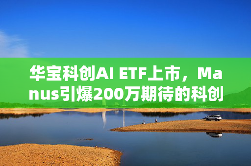 华宝科创AI ETF上市，Manus引爆200万期待的科创浪潮之巅