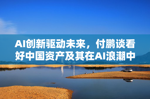 AI创新驱动未来，付鹏谈看好中国资产及其在AI浪潮中的机遇与挑战