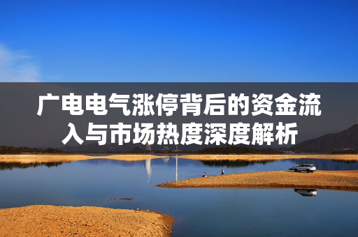 广电电气涨停背后的资金流入与市场热度深度解析