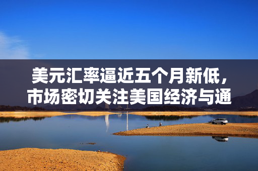 美元汇率逼近五个月新低，市场密切关注美国经济与通胀动态