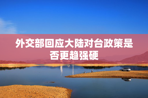 外交部回应大陆对台政策是否更趋强硬