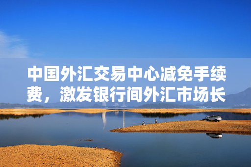 中国外汇交易中心减免手续费，激发银行间外汇市场长期活力