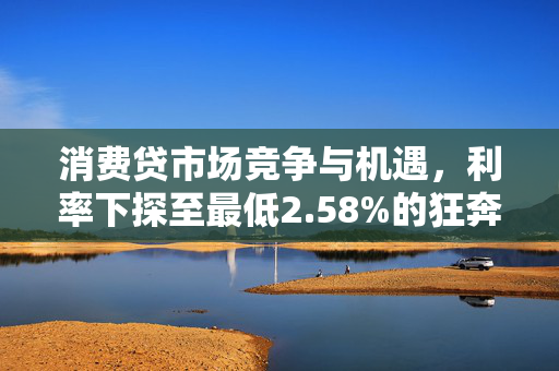 消费贷市场竞争与机遇，利率下探至最低2.58%的狂奔时代