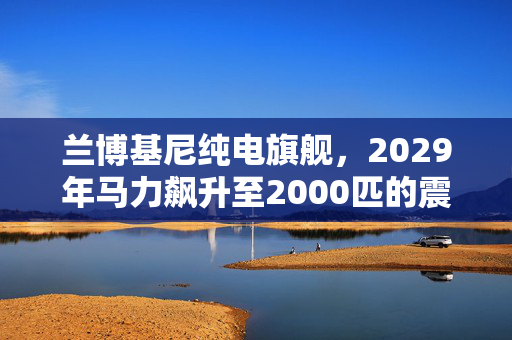 兰博基尼纯电旗舰，2029年马力飙升至2000匹的震撼登场
