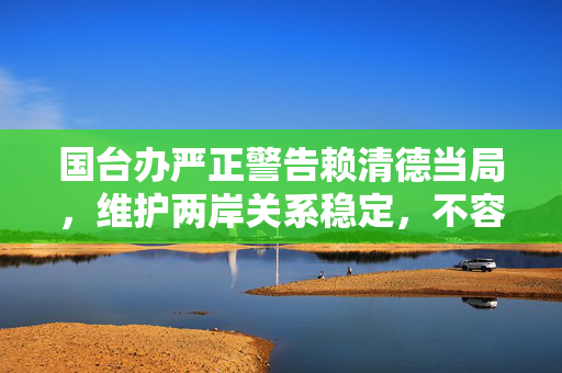 国台办严正警告赖清德当局，维护两岸关系稳定，不容任何挑衅行为