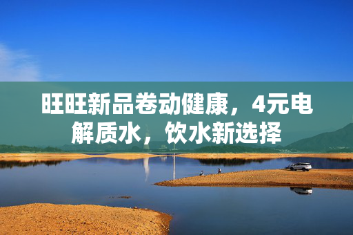 旺旺新品卷动健康，4元电解质水，饮水新选择