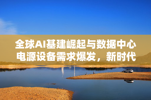 全球AI基建崛起与数据中心电源设备需求爆发，新时代的科技变革与挑战