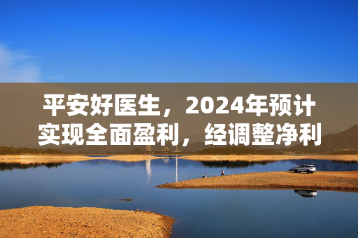 平安好医生，2024年预计实现全面盈利，经调整净利润达约1.58亿元的里程碑