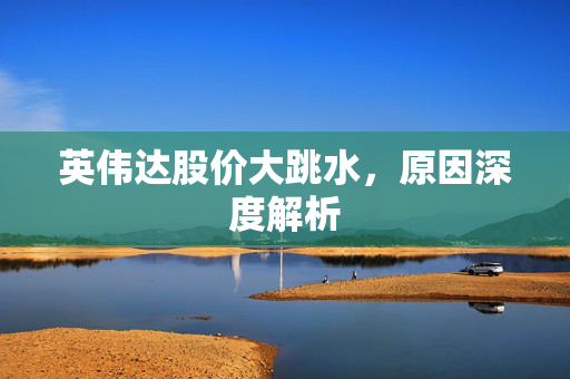 英伟达股价大跳水，原因深度解析