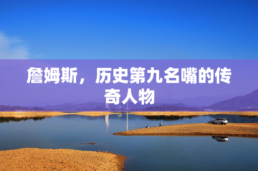詹姆斯，历史第九名嘴的传奇人物