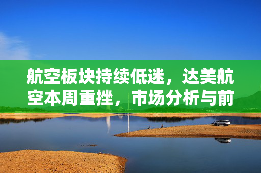 航空板块持续低迷，达美航空本周重挫，市场分析与前景展望