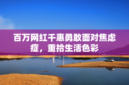 百万网红千惠勇敢面对焦虑症，重拾生活色彩