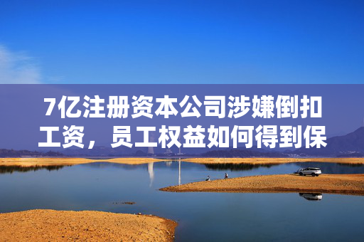 7亿注册资本公司涉嫌倒扣工资，员工权益如何得到保障？