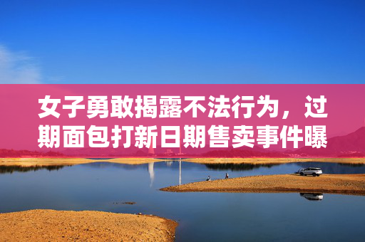 女子勇敢揭露不法行为，过期面包打新日期售卖事件曝光