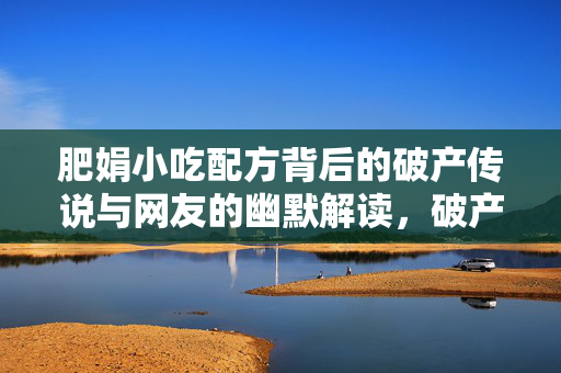 肥娟小吃配方背后的破产传说与网友的幽默解读，破产配方之谜的网友调侃