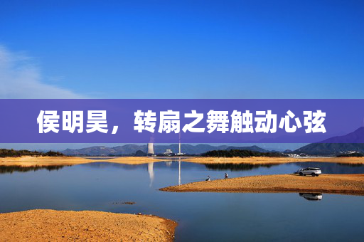 侯明昊，转扇之舞触动心弦