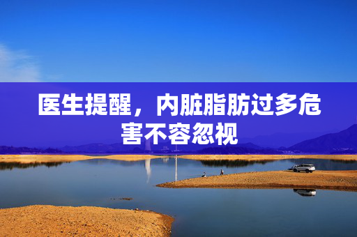 医生提醒，内脏脂肪过多危害不容忽视