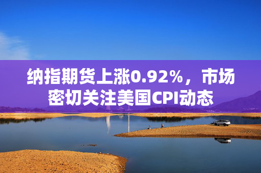纳指期货上涨0.92%，市场密切关注美国CPI动态