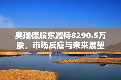 奥瑞德股东减持8290.5万股，市场反应与未来展望