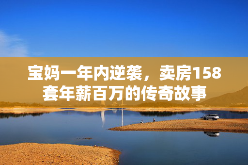 宝妈一年内逆袭，卖房158套年薪百万的传奇故事
