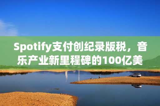 Spotify支付创纪录版税，音乐产业新里程碑的100亿美元巨款