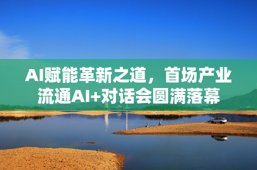AI赋能革新之道，首场产业流通AI+对话会圆满落幕