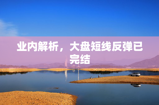 业内解析，大盘短线反弹已完结