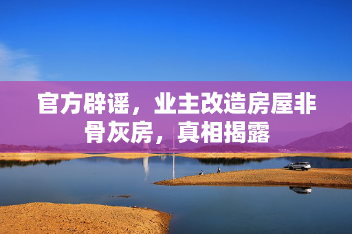 官方辟谣，业主改造房屋非骨灰房，真相揭露