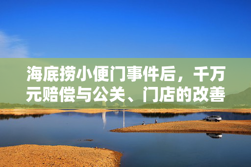 海底捞小便门事件后，千万元赔偿与公关、门店的改善空间