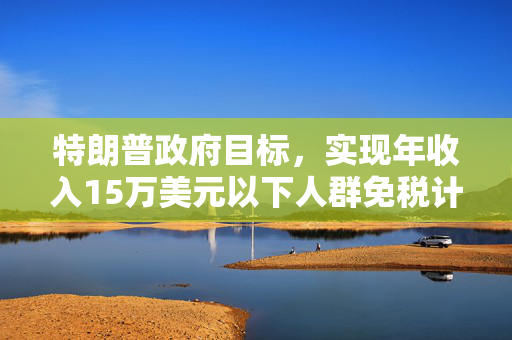 特朗普政府目标，实现年收入15万美元以下人群免税计划