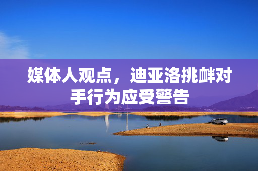 媒体人观点，迪亚洛挑衅对手行为应受警告