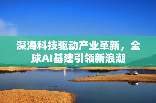 深海科技驱动产业革新，全球AI基建引领新浪潮