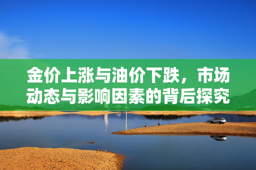 金价上涨与油价下跌，市场动态与影响因素的背后探究