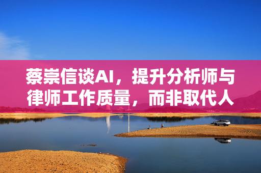 蔡崇信谈AI，提升分析师与律师工作质量，而非取代人类角色