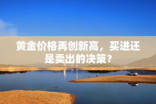 黄金价格再创新高，买进还是卖出的决策？