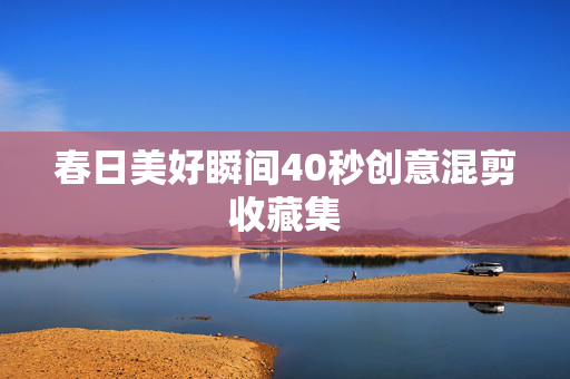 春日美好瞬间40秒创意混剪收藏集