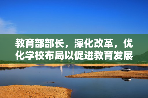 教育部部长，深化改革，优化学校布局以促进教育发展