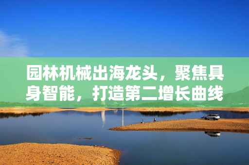 园林机械出海龙头，聚焦具身智能，打造第二增长曲线深度探索