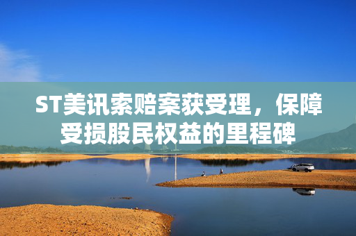 ST美讯索赔案获受理，保障受损股民权益的里程碑