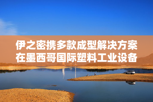 伊之密携多款成型解决方案在墨西哥国际塑料工业设备展上大放异彩
