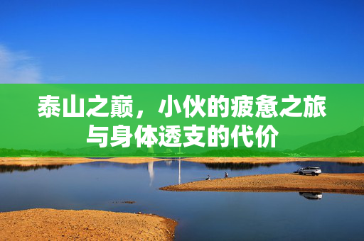泰山之巅，小伙的疲惫之旅与身体透支的代价