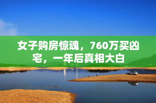 女子购房惊魂，760万买凶宅，一年后真相大白