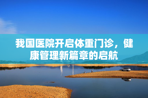 我国医院开启体重门诊，健康管理新篇章的启航