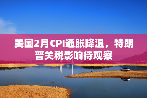 美国2月CPI通胀降温，特朗普关税影响待观察