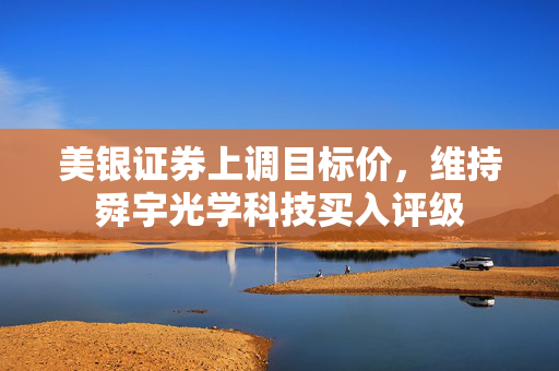 美银证券上调目标价，维持舜宇光学科技买入评级